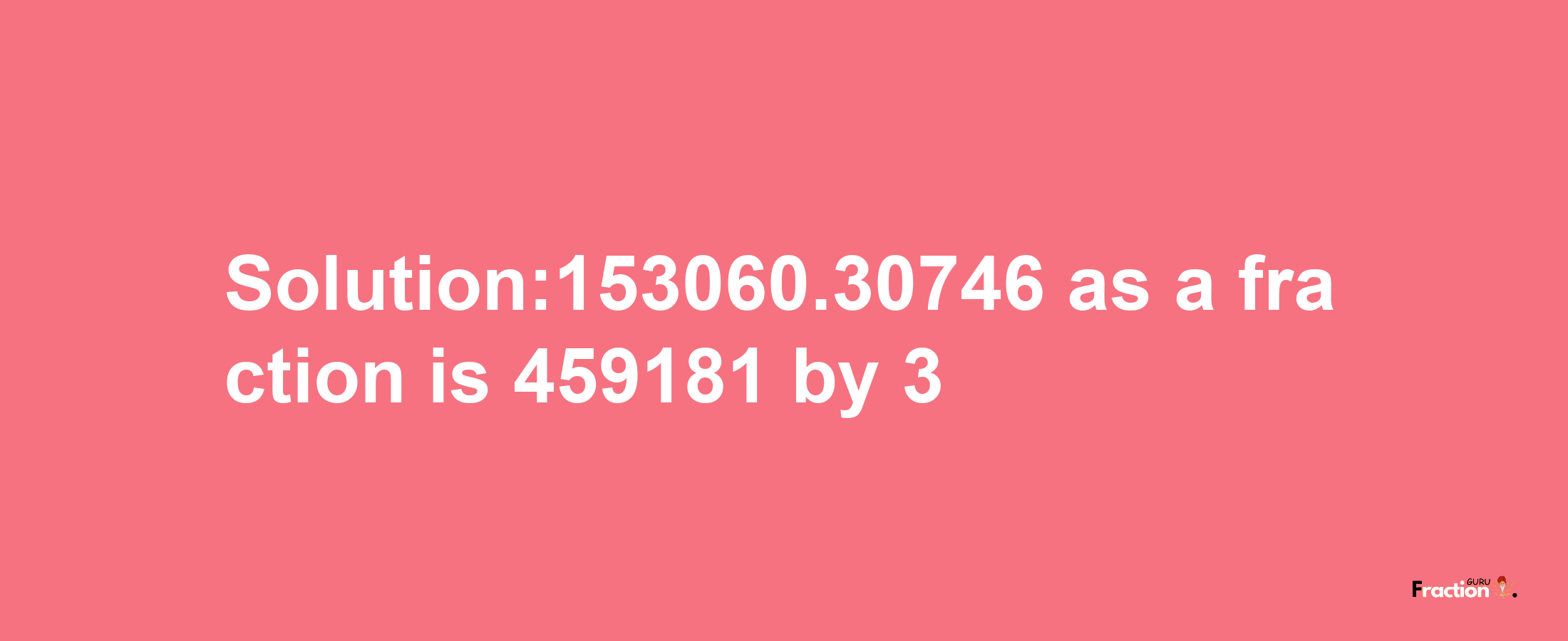 Solution:153060.30746 as a fraction is 459181/3