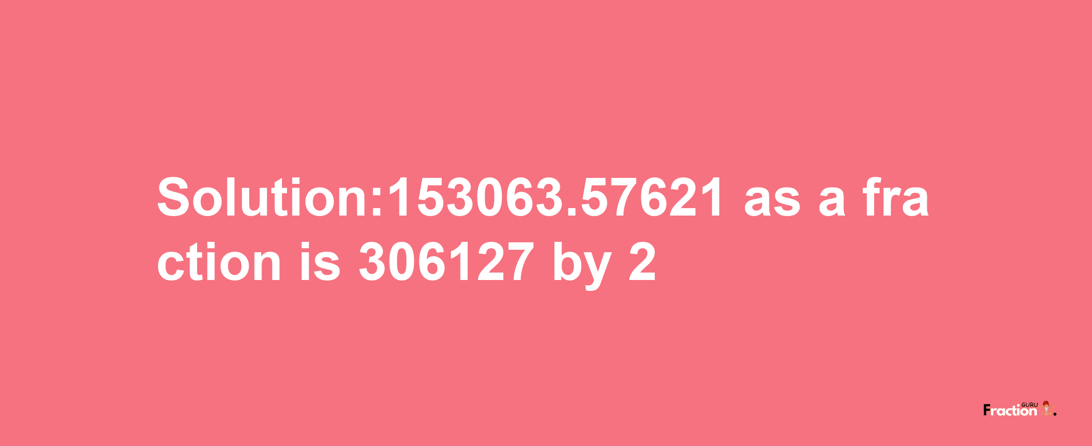 Solution:153063.57621 as a fraction is 306127/2