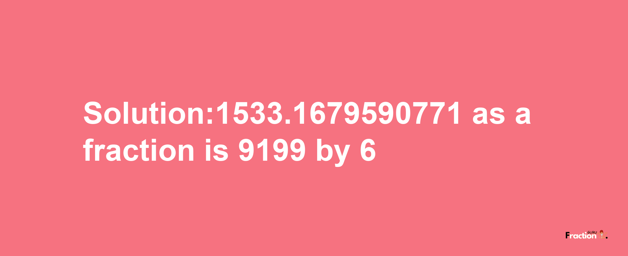 Solution:1533.1679590771 as a fraction is 9199/6