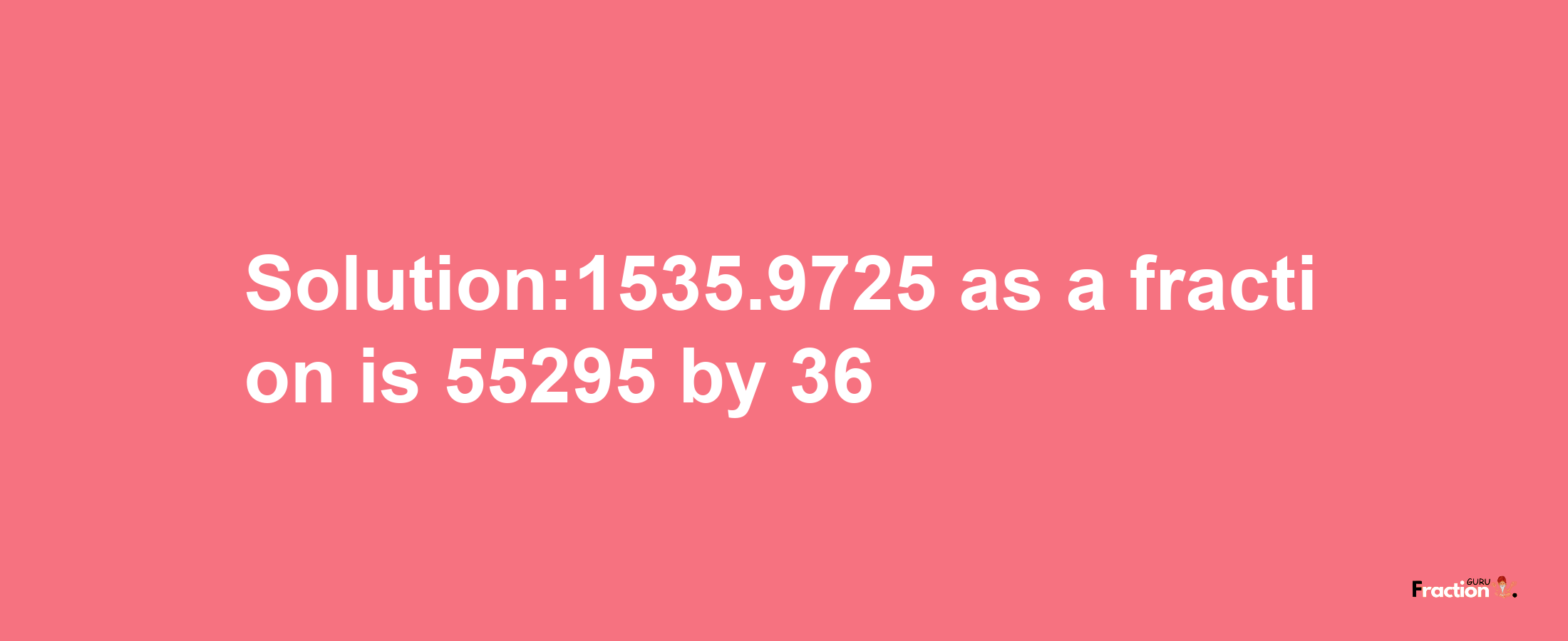 Solution:1535.9725 as a fraction is 55295/36