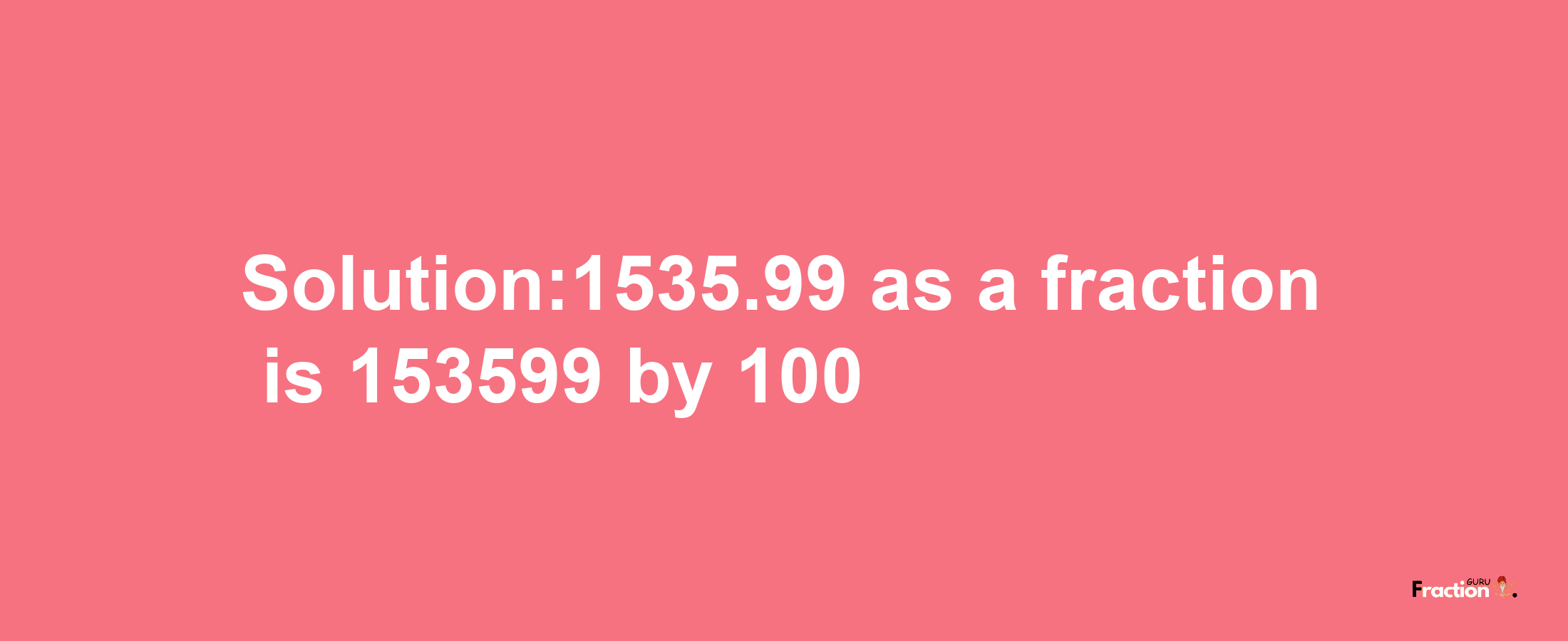 Solution:1535.99 as a fraction is 153599/100