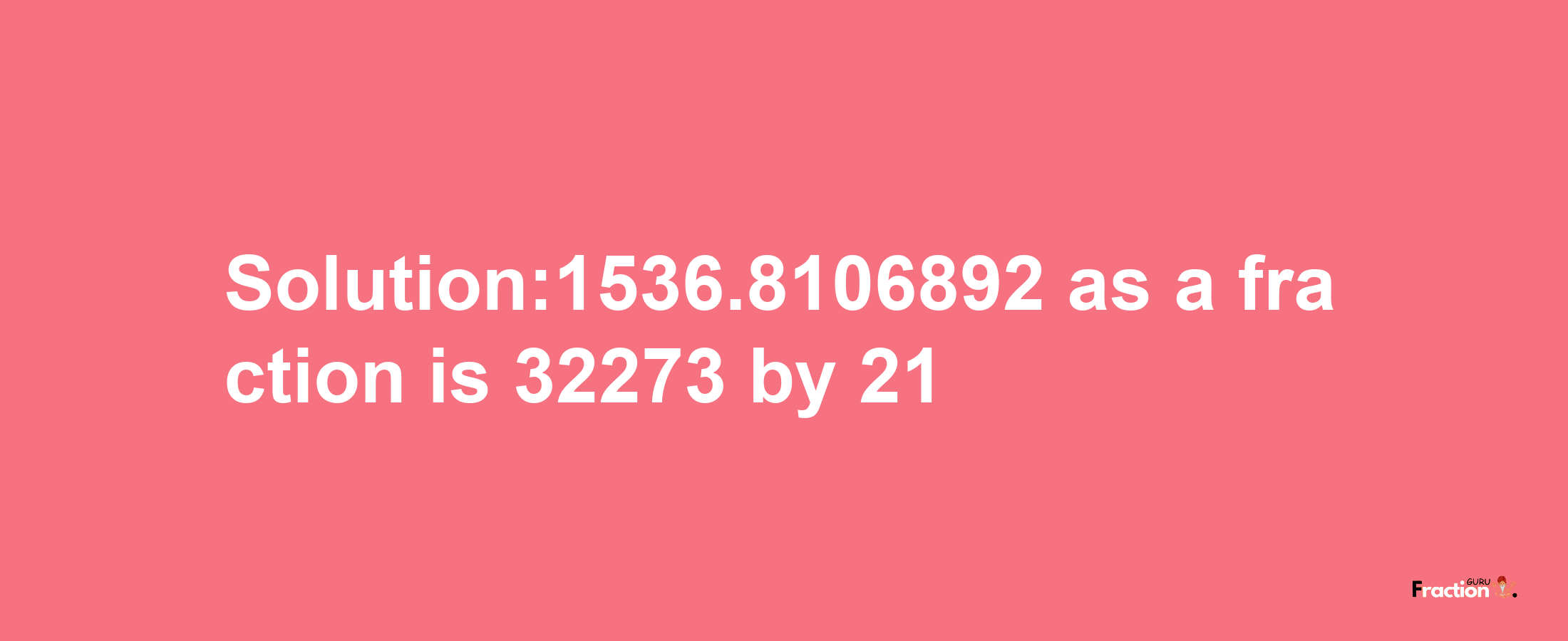 Solution:1536.8106892 as a fraction is 32273/21