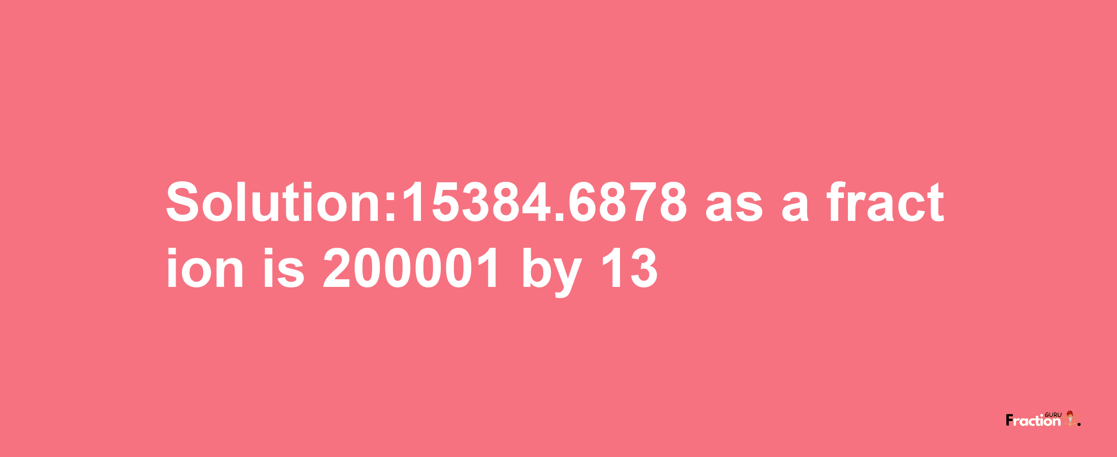 Solution:15384.6878 as a fraction is 200001/13