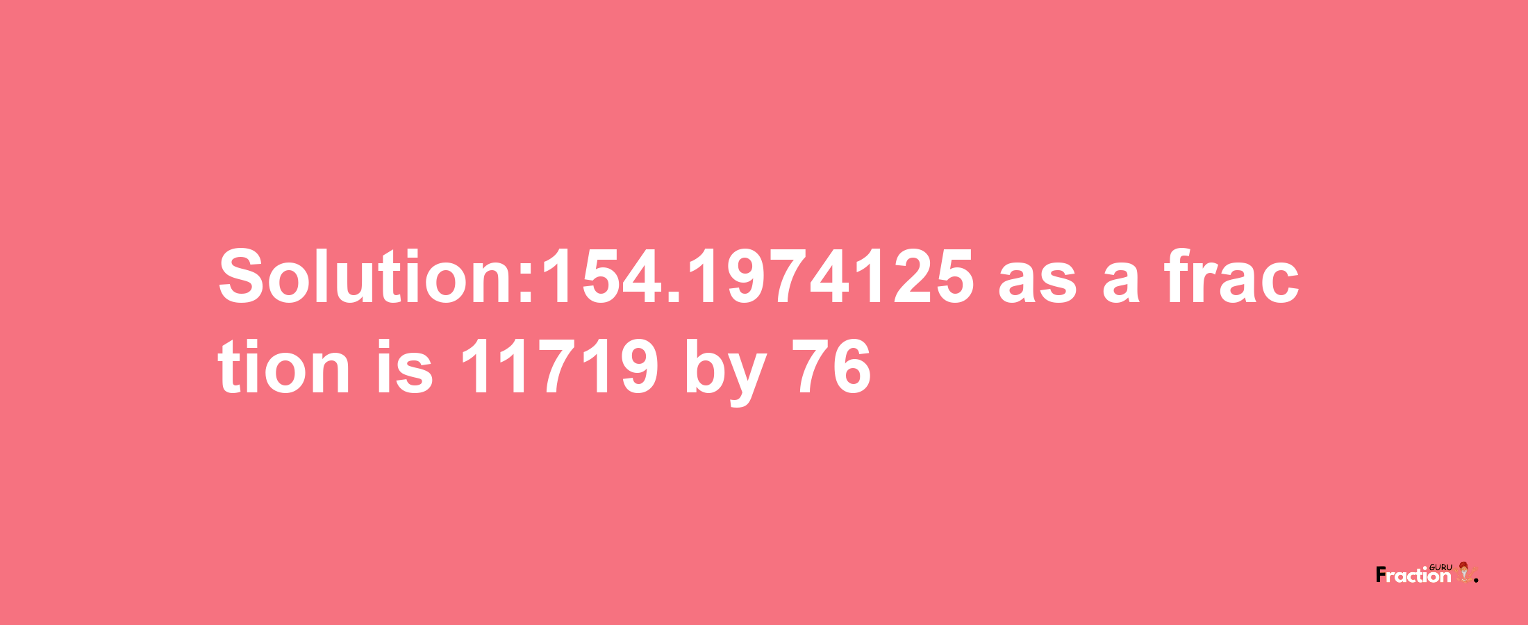 Solution:154.1974125 as a fraction is 11719/76