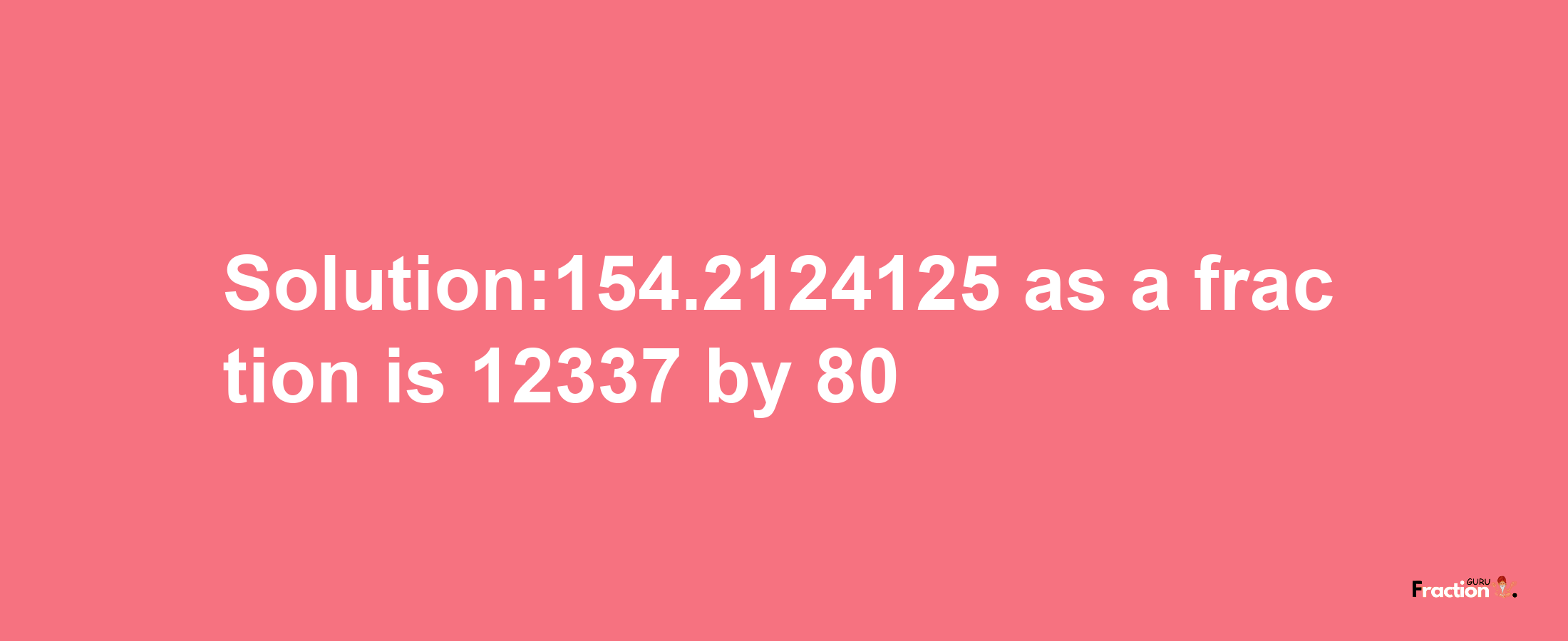 Solution:154.2124125 as a fraction is 12337/80