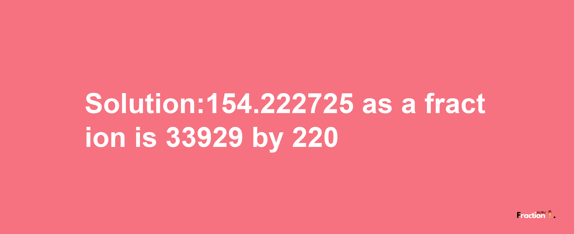 Solution:154.222725 as a fraction is 33929/220