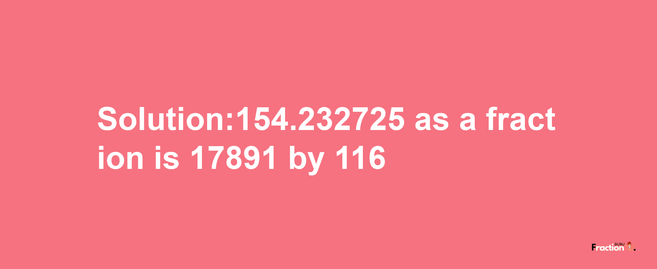 Solution:154.232725 as a fraction is 17891/116