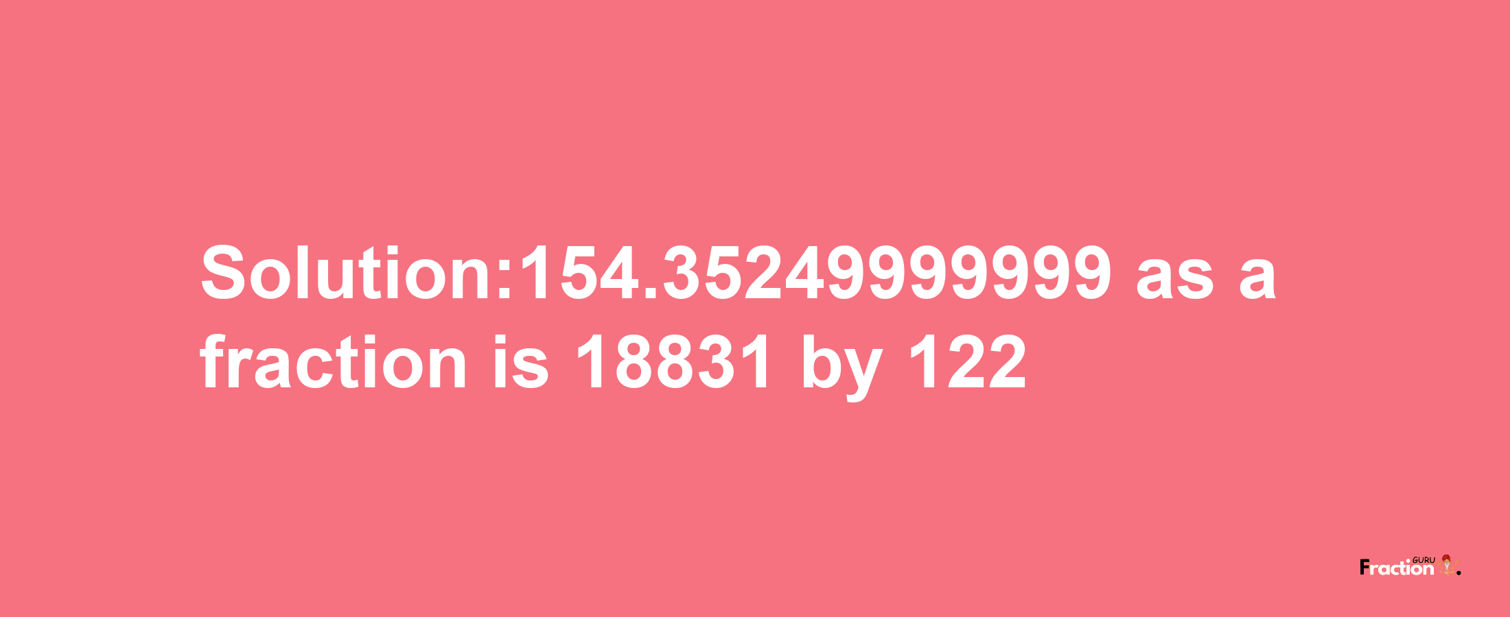 Solution:154.35249999999 as a fraction is 18831/122