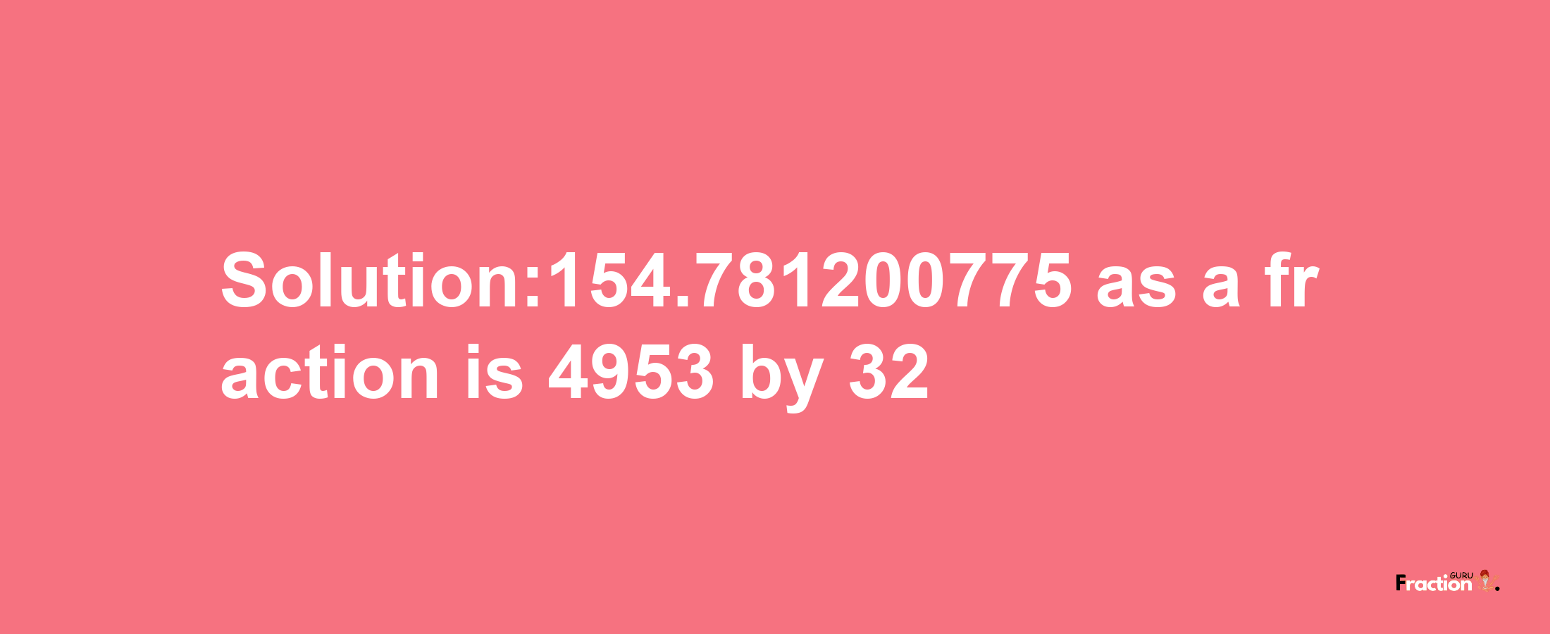 Solution:154.781200775 as a fraction is 4953/32