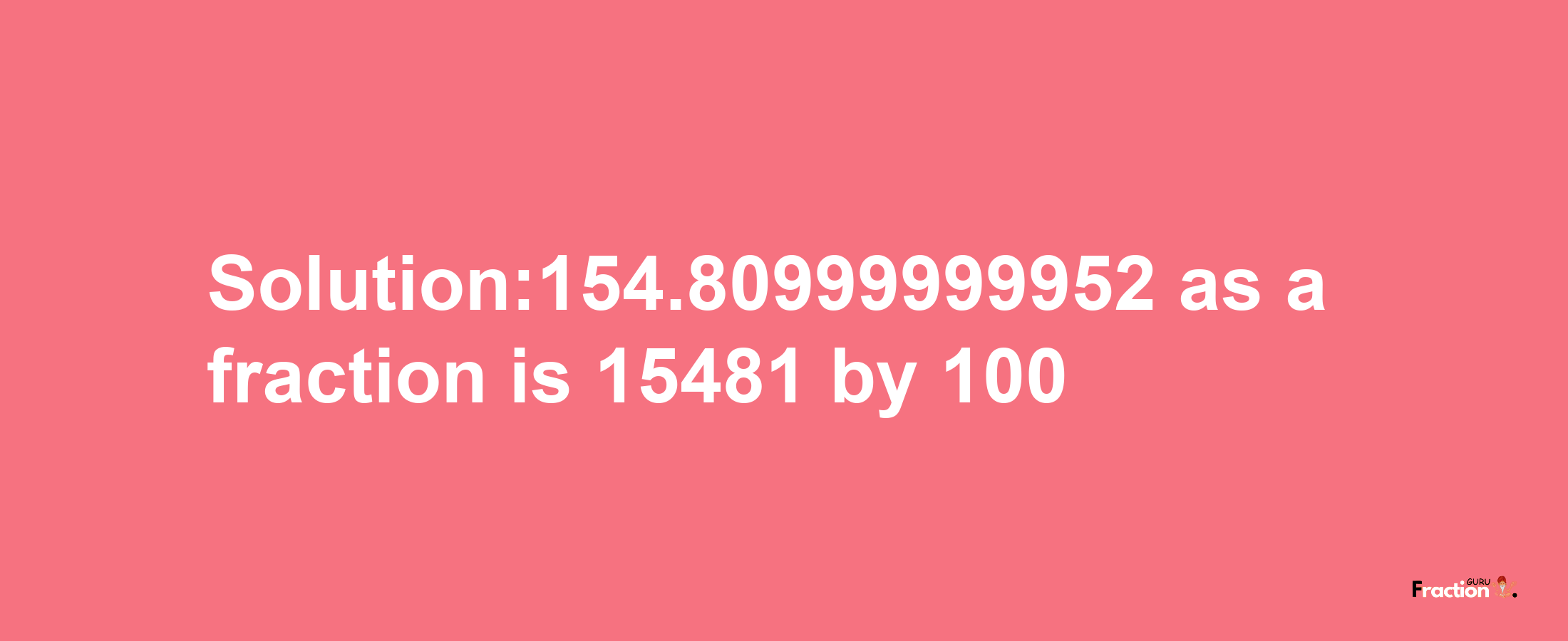 Solution:154.80999999952 as a fraction is 15481/100