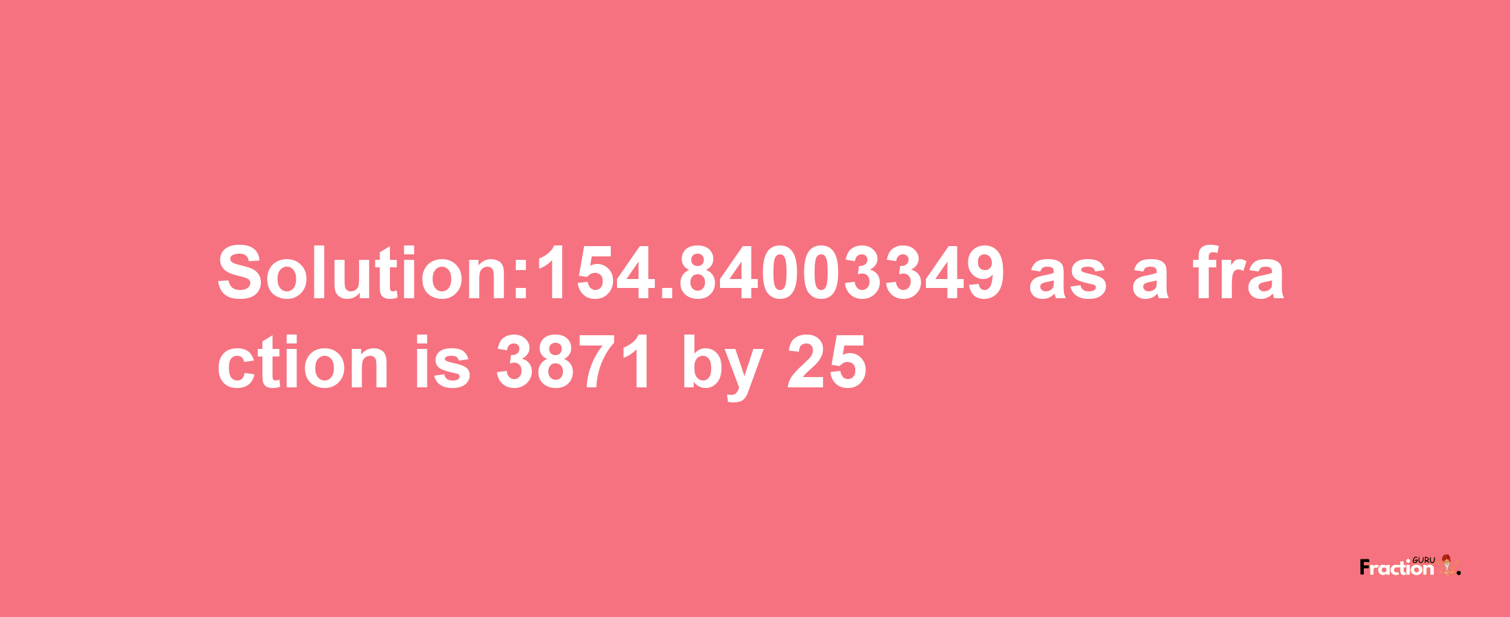 Solution:154.84003349 as a fraction is 3871/25