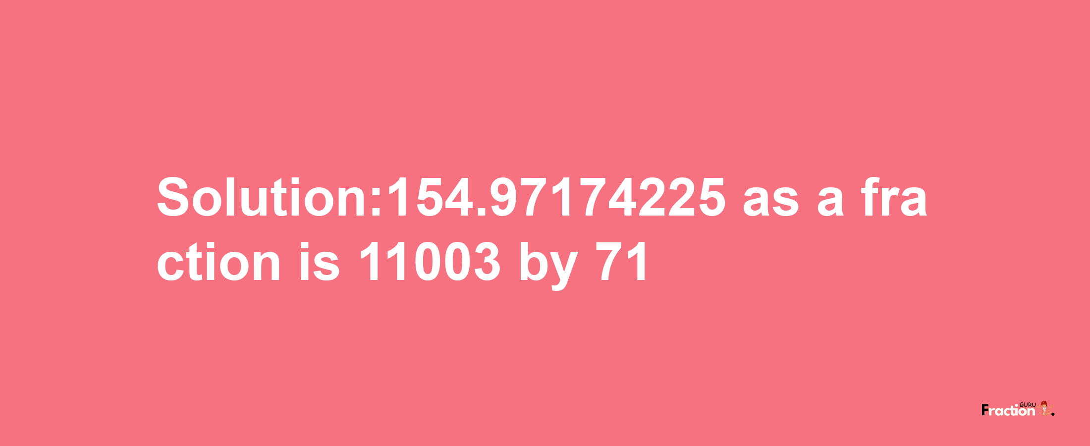 Solution:154.97174225 as a fraction is 11003/71