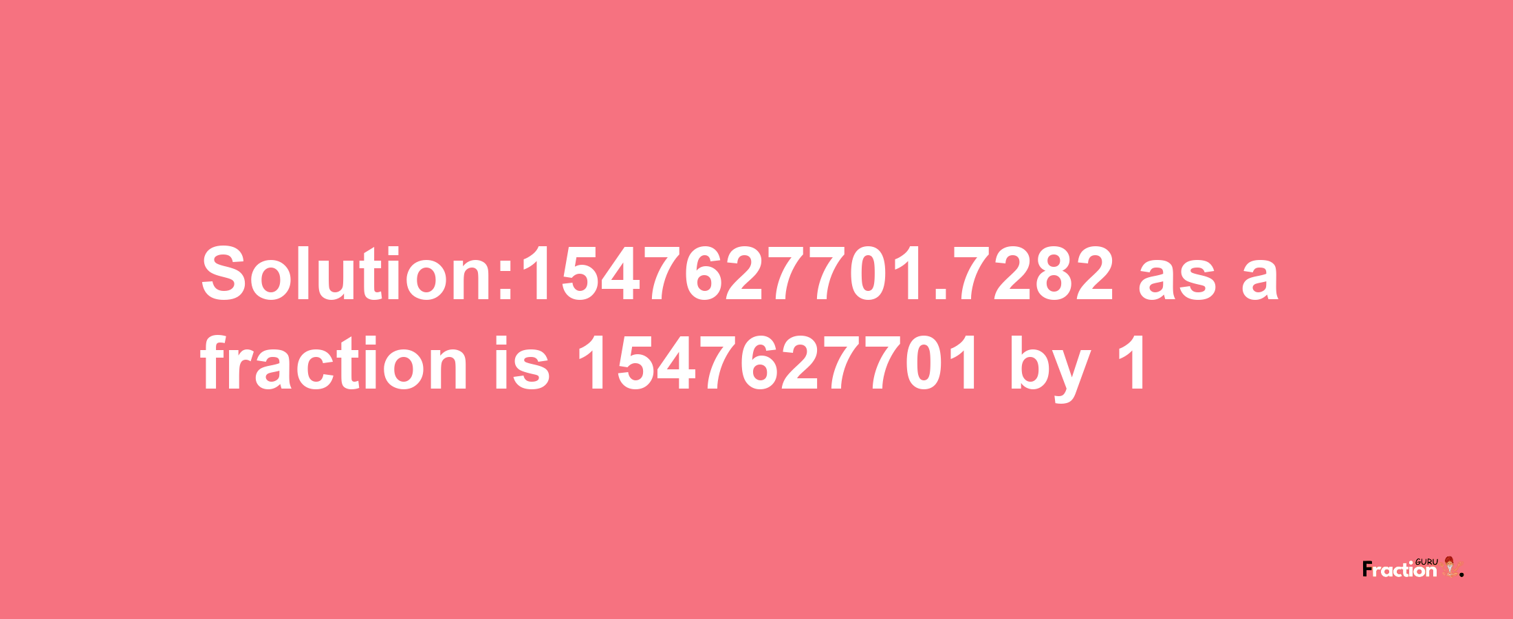 Solution:1547627701.7282 as a fraction is 1547627701/1