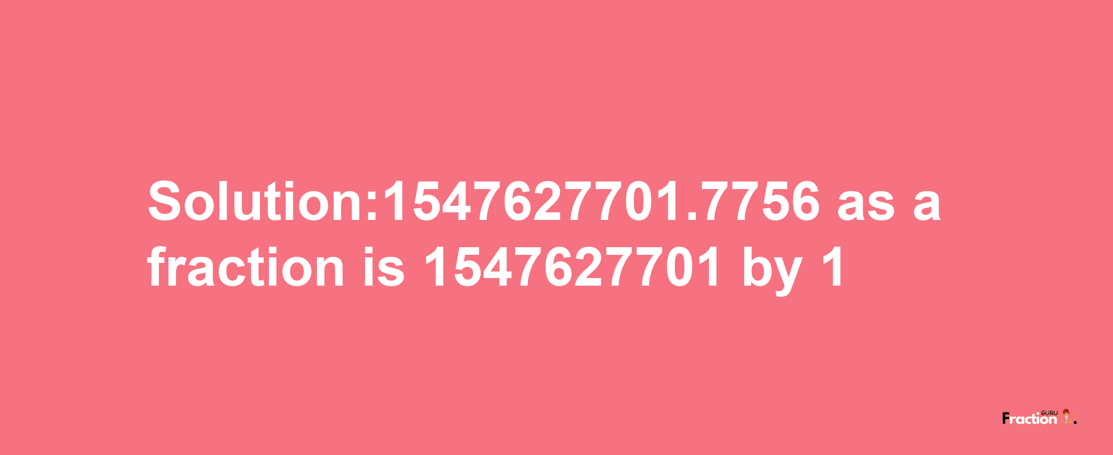 Solution:1547627701.7756 as a fraction is 1547627701/1