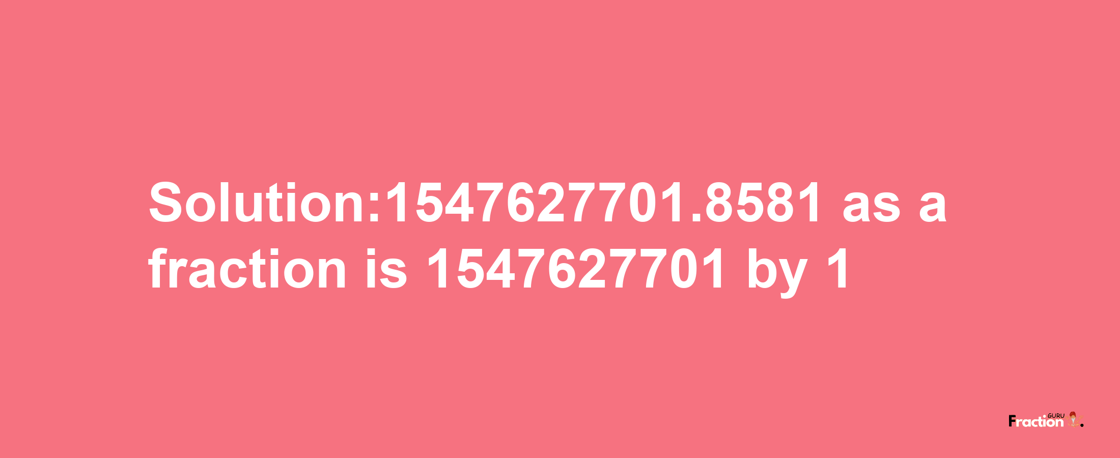 Solution:1547627701.8581 as a fraction is 1547627701/1