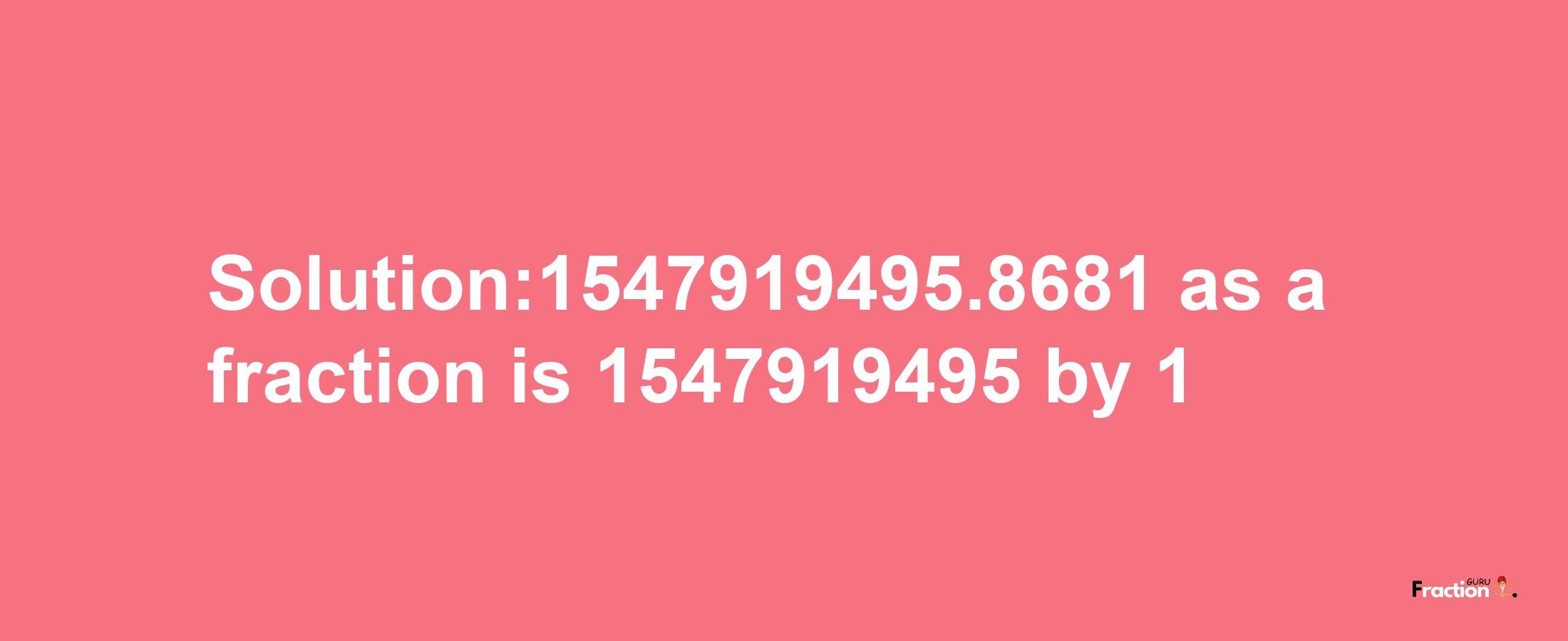 Solution:1547919495.8681 as a fraction is 1547919495/1