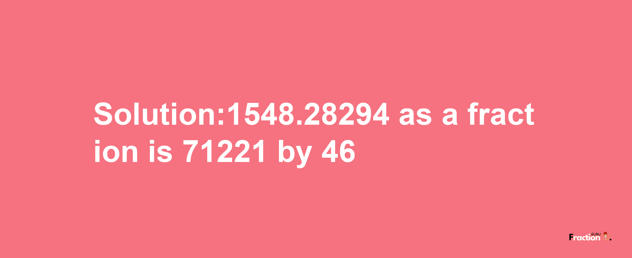 Solution:1548.28294 as a fraction is 71221/46