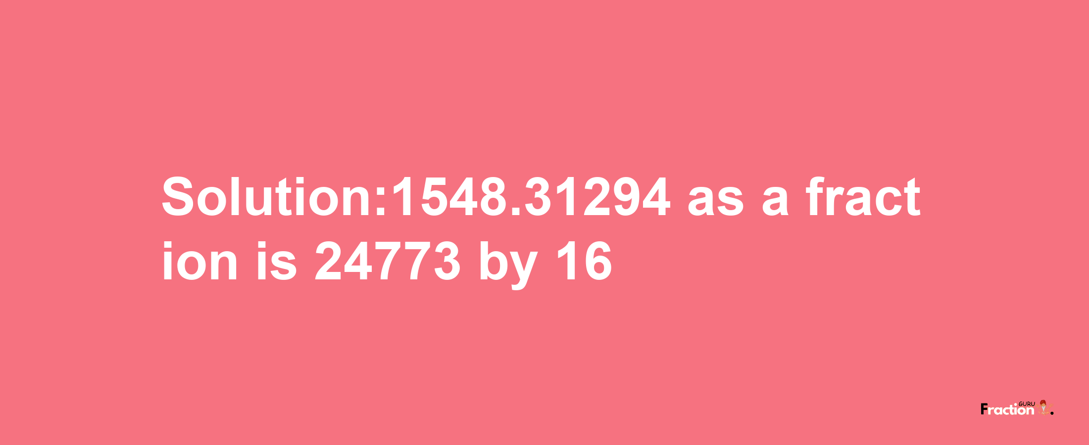 Solution:1548.31294 as a fraction is 24773/16