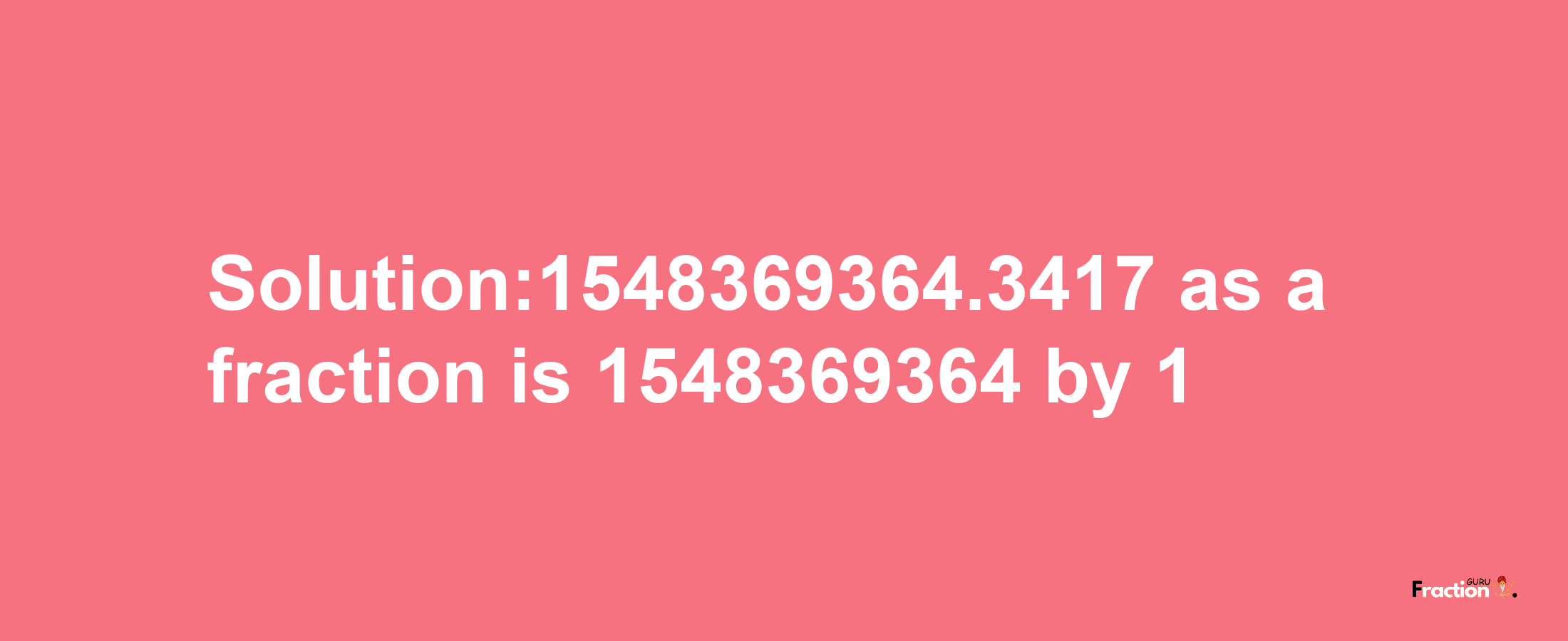 Solution:1548369364.3417 as a fraction is 1548369364/1