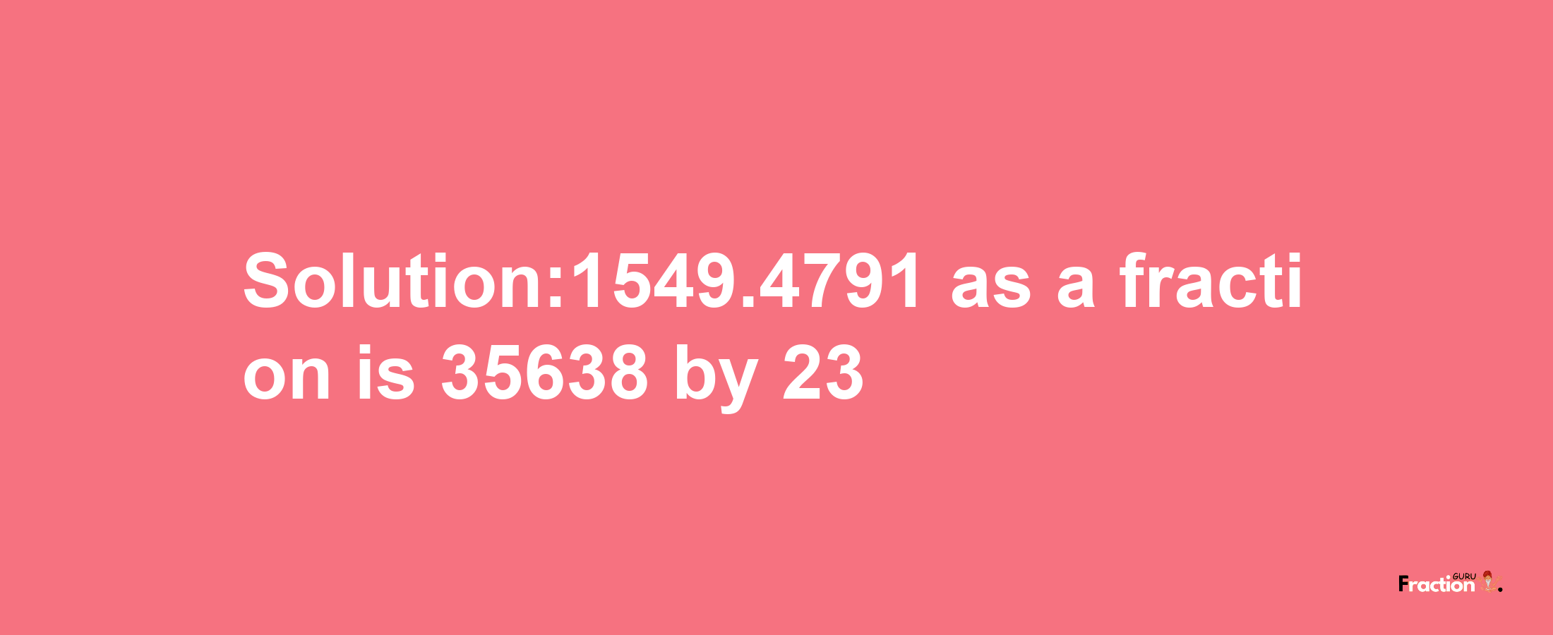 Solution:1549.4791 as a fraction is 35638/23