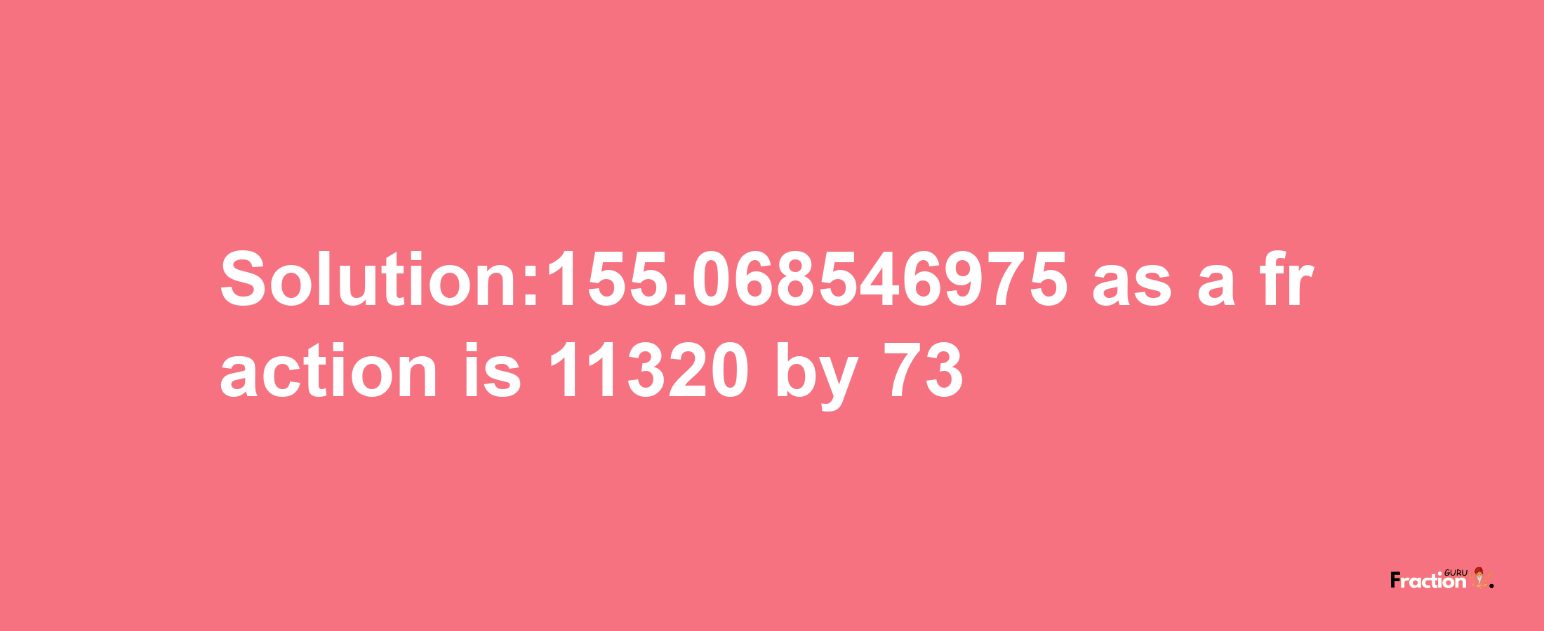 Solution:155.068546975 as a fraction is 11320/73