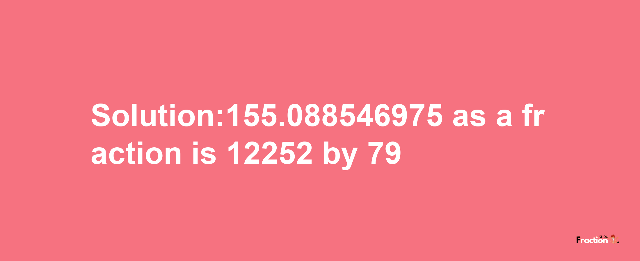 Solution:155.088546975 as a fraction is 12252/79