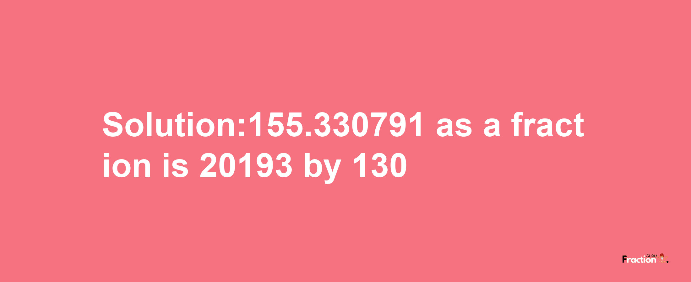 Solution:155.330791 as a fraction is 20193/130