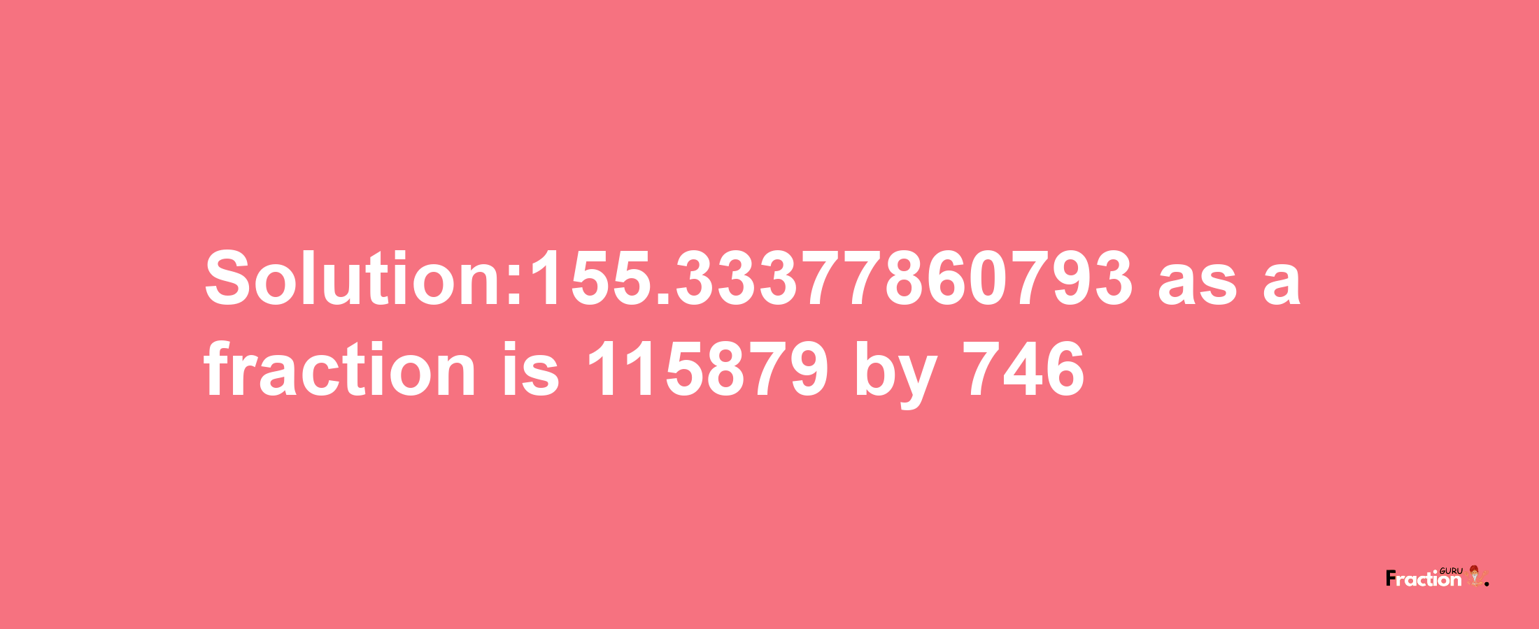 Solution:155.33377860793 as a fraction is 115879/746