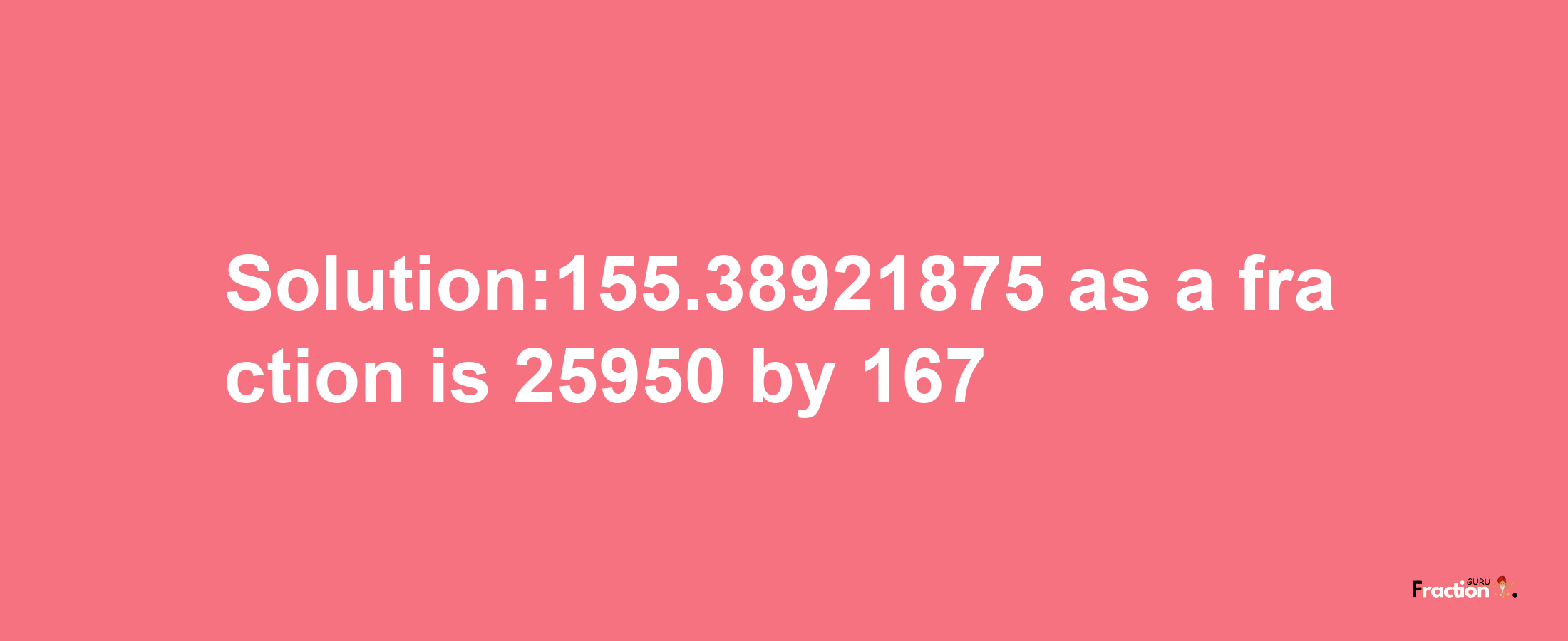 Solution:155.38921875 as a fraction is 25950/167