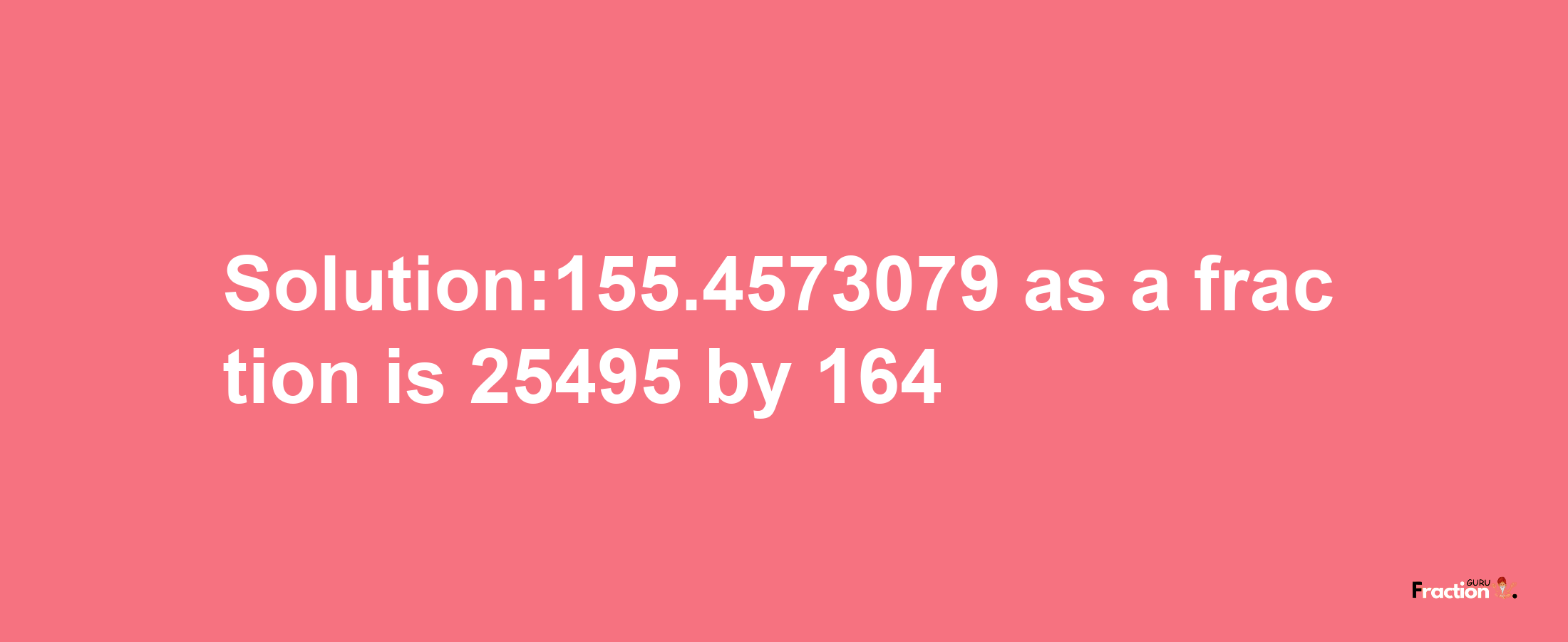 Solution:155.4573079 as a fraction is 25495/164