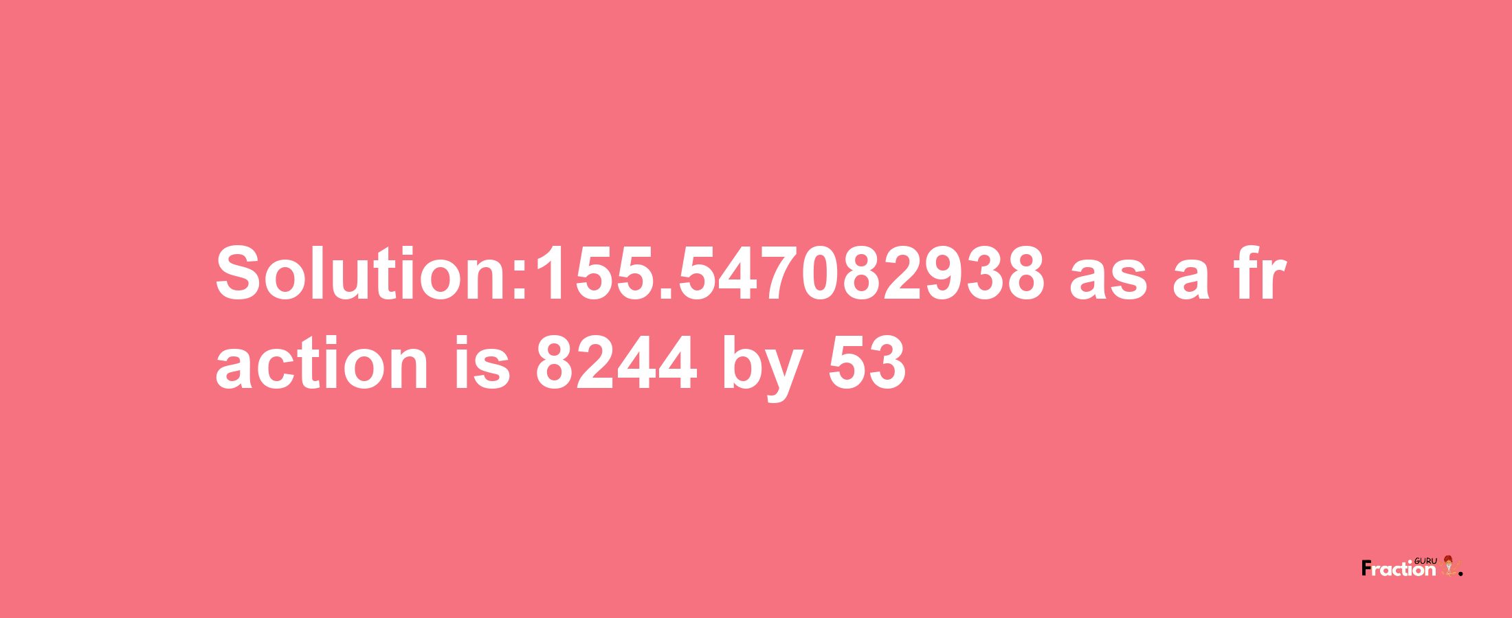 Solution:155.547082938 as a fraction is 8244/53