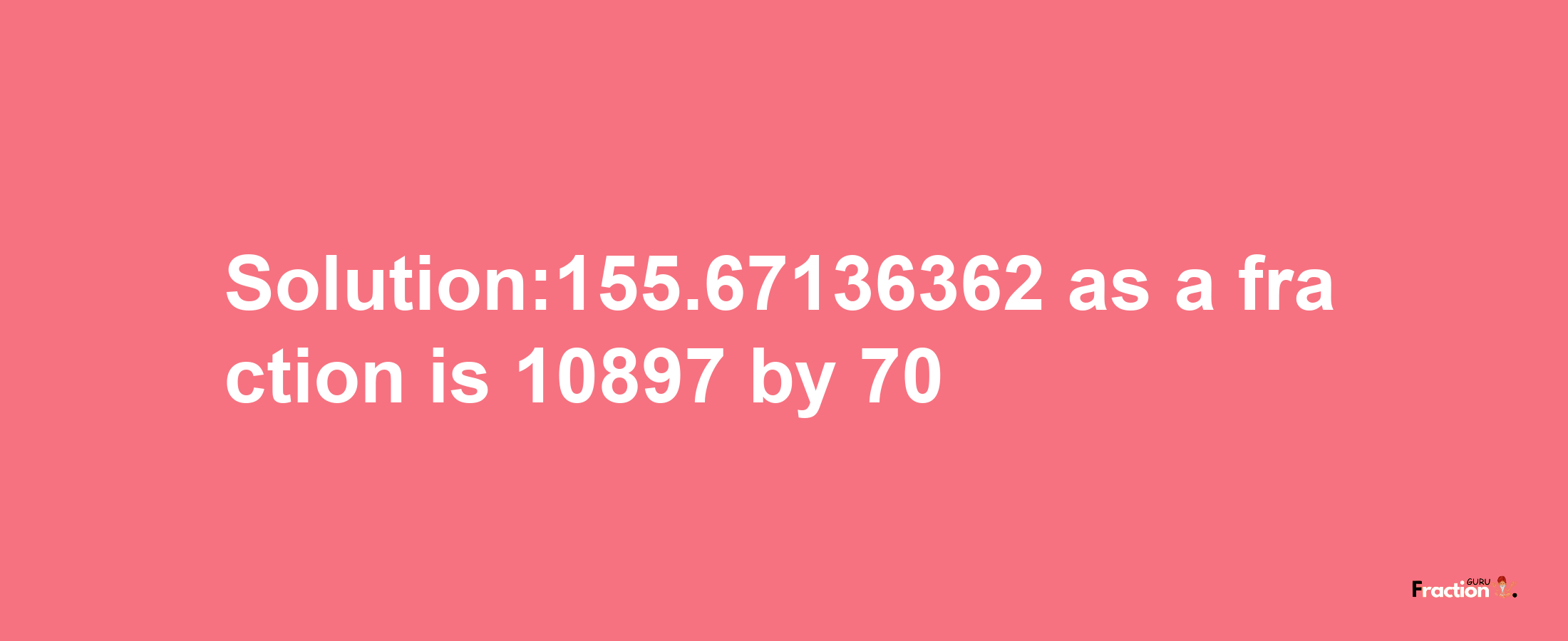 Solution:155.67136362 as a fraction is 10897/70