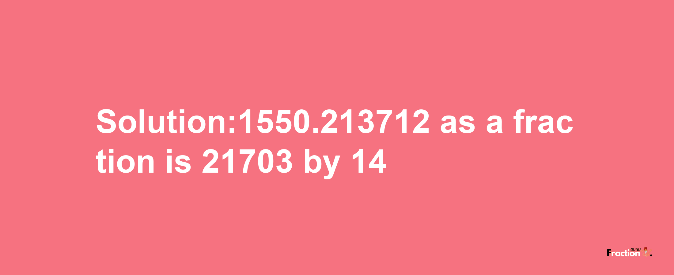 Solution:1550.213712 as a fraction is 21703/14