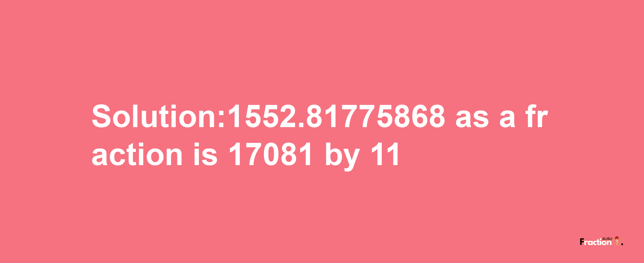 Solution:1552.81775868 as a fraction is 17081/11