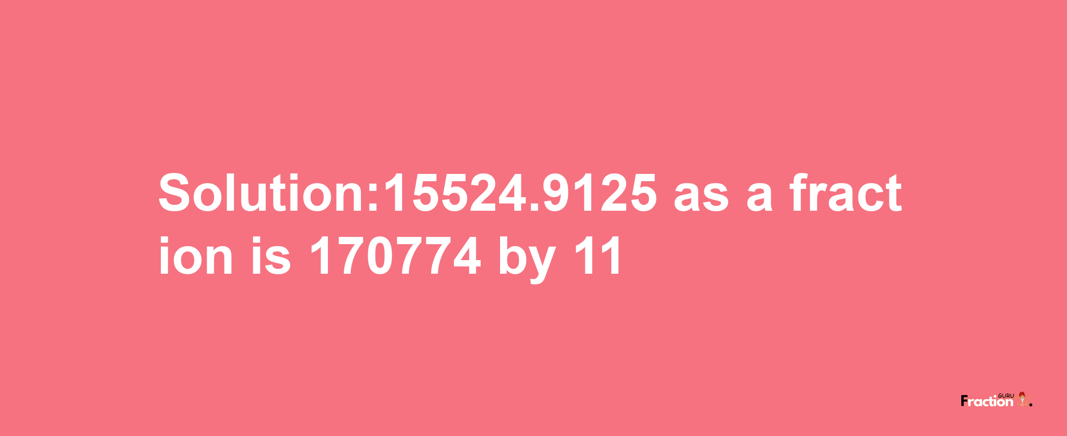 Solution:15524.9125 as a fraction is 170774/11