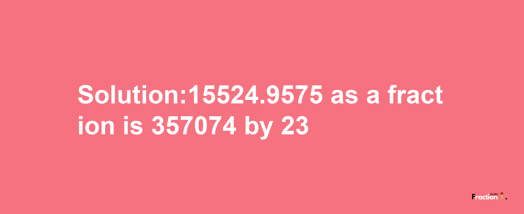 Solution:15524.9575 as a fraction is 357074/23