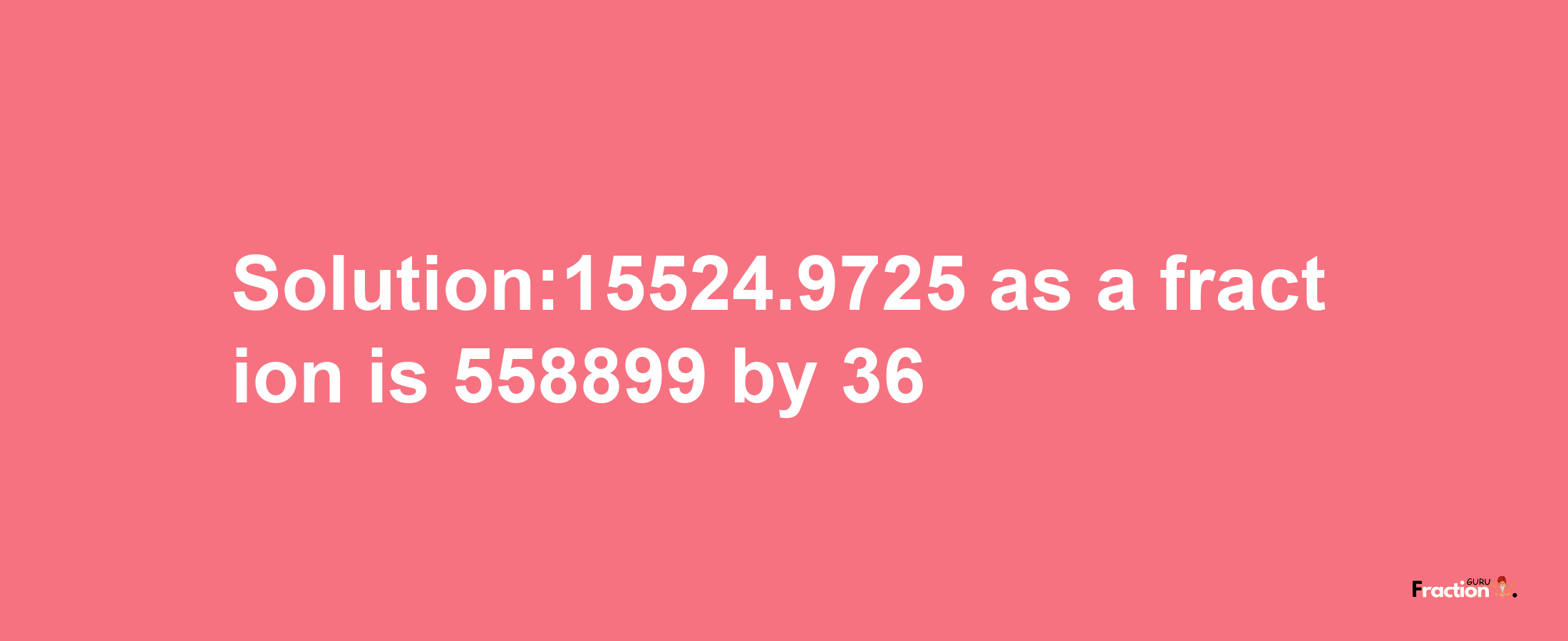 Solution:15524.9725 as a fraction is 558899/36