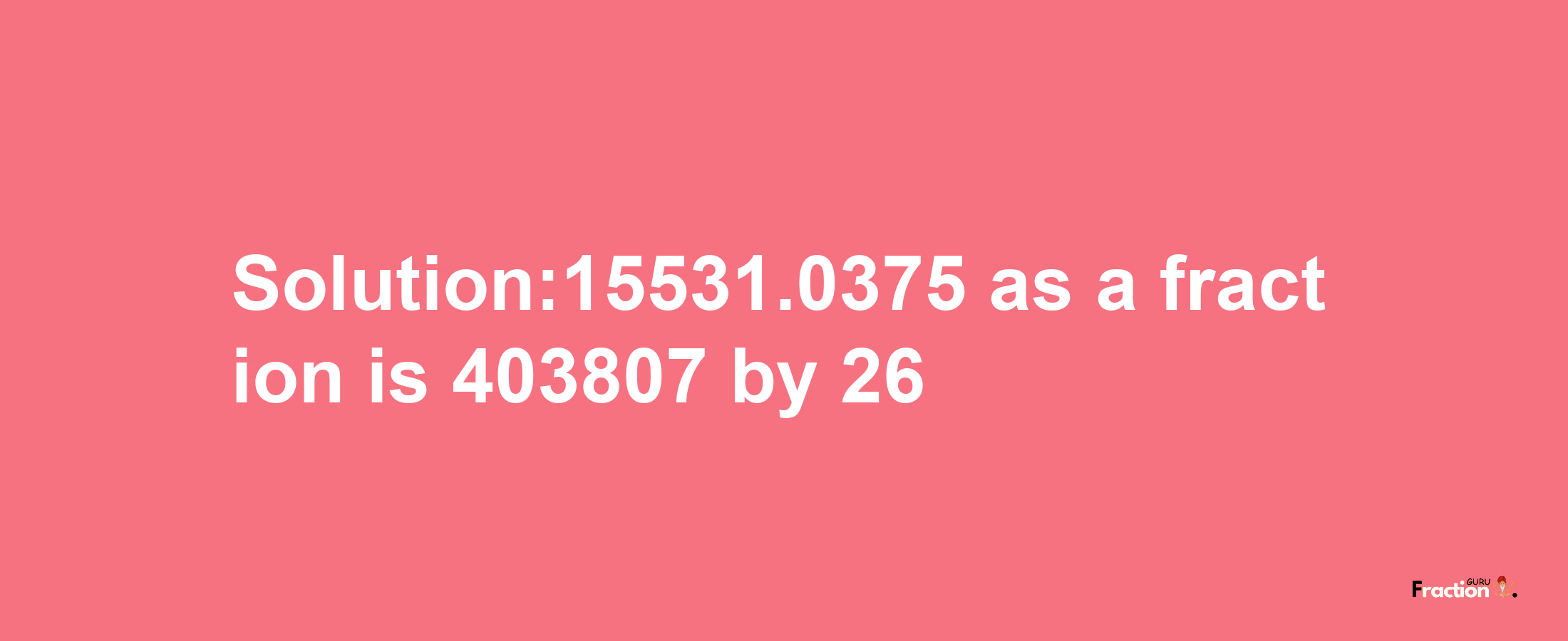 Solution:15531.0375 as a fraction is 403807/26