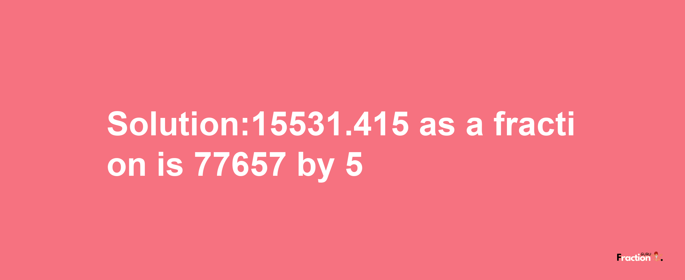 Solution:15531.415 as a fraction is 77657/5