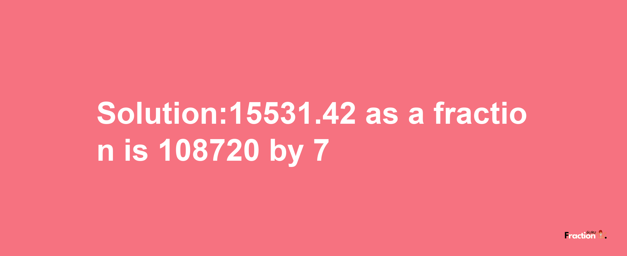 Solution:15531.42 as a fraction is 108720/7