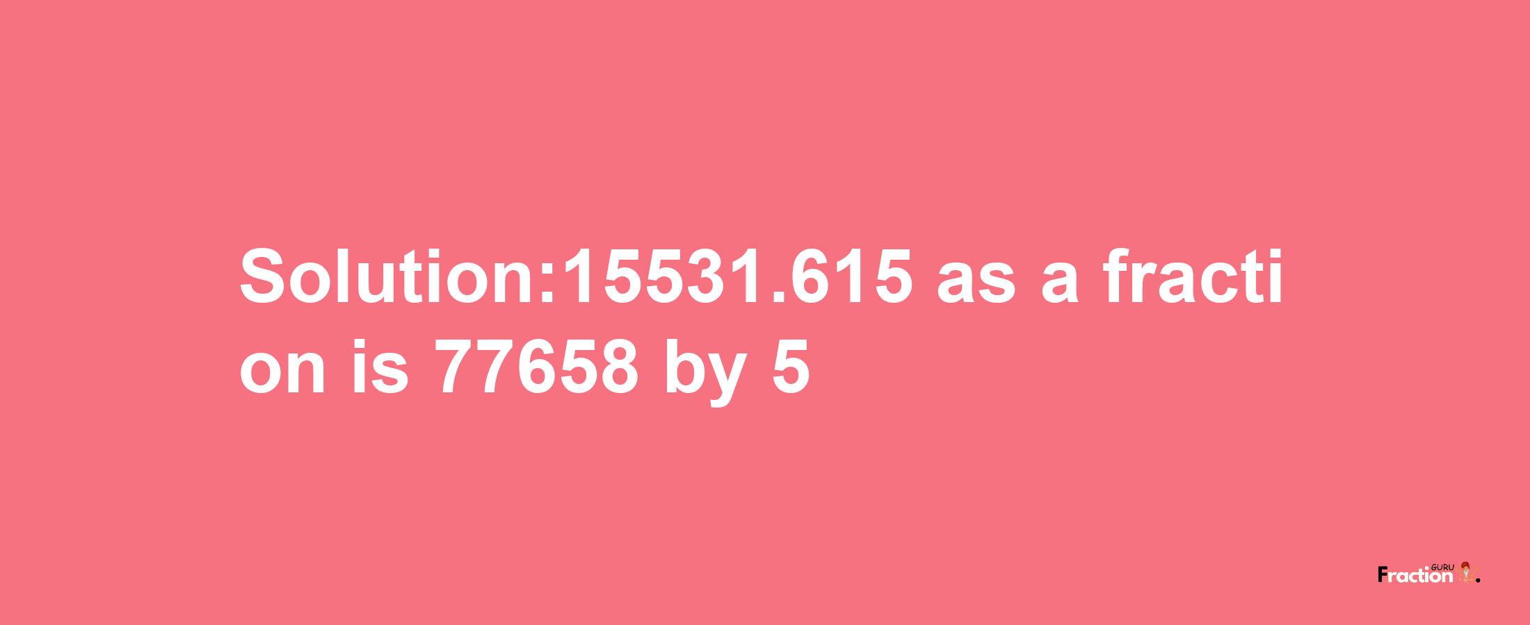 Solution:15531.615 as a fraction is 77658/5