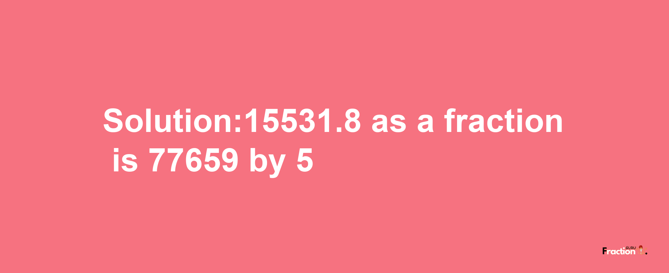 Solution:15531.8 as a fraction is 77659/5