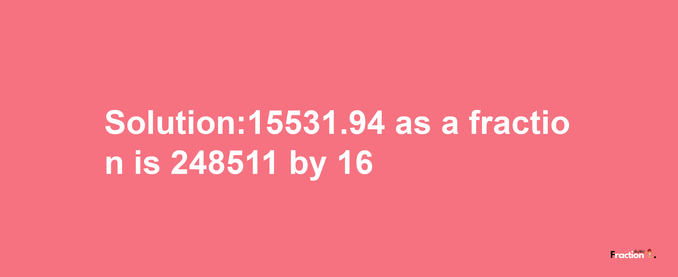 Solution:15531.94 as a fraction is 248511/16