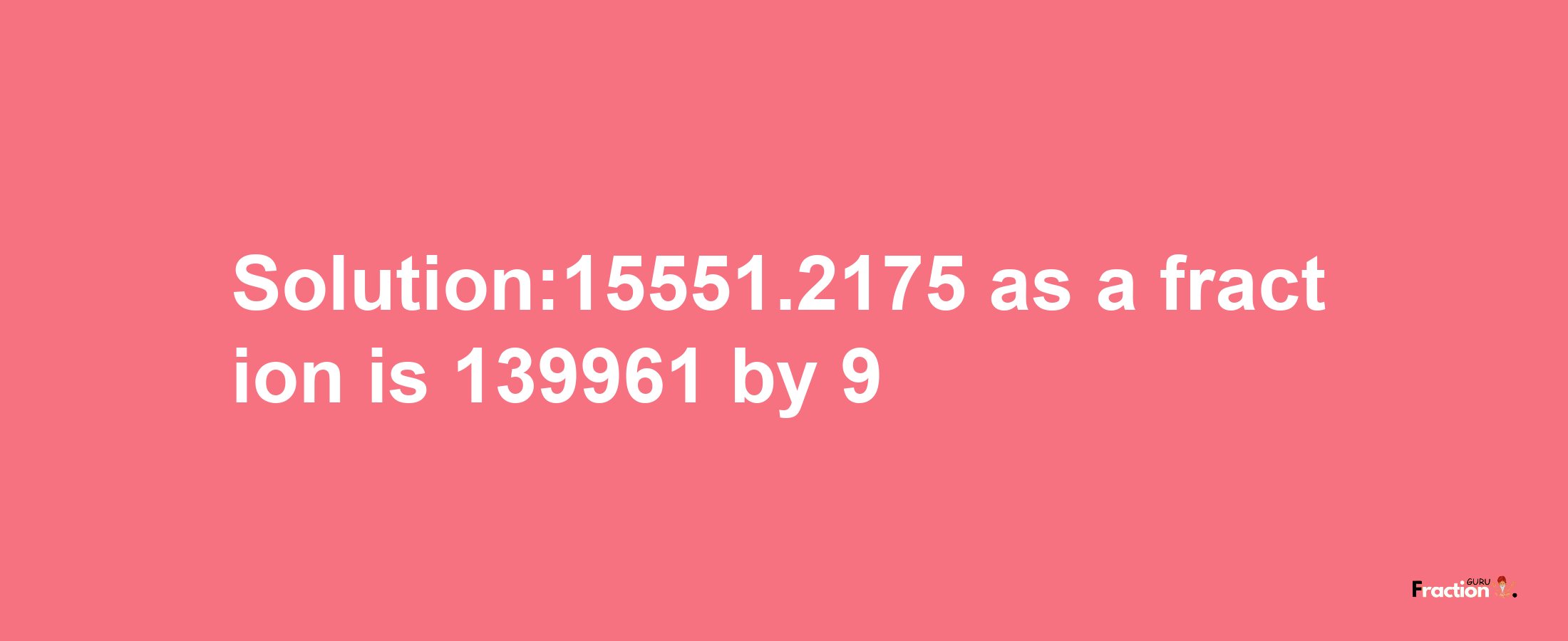 Solution:15551.2175 as a fraction is 139961/9