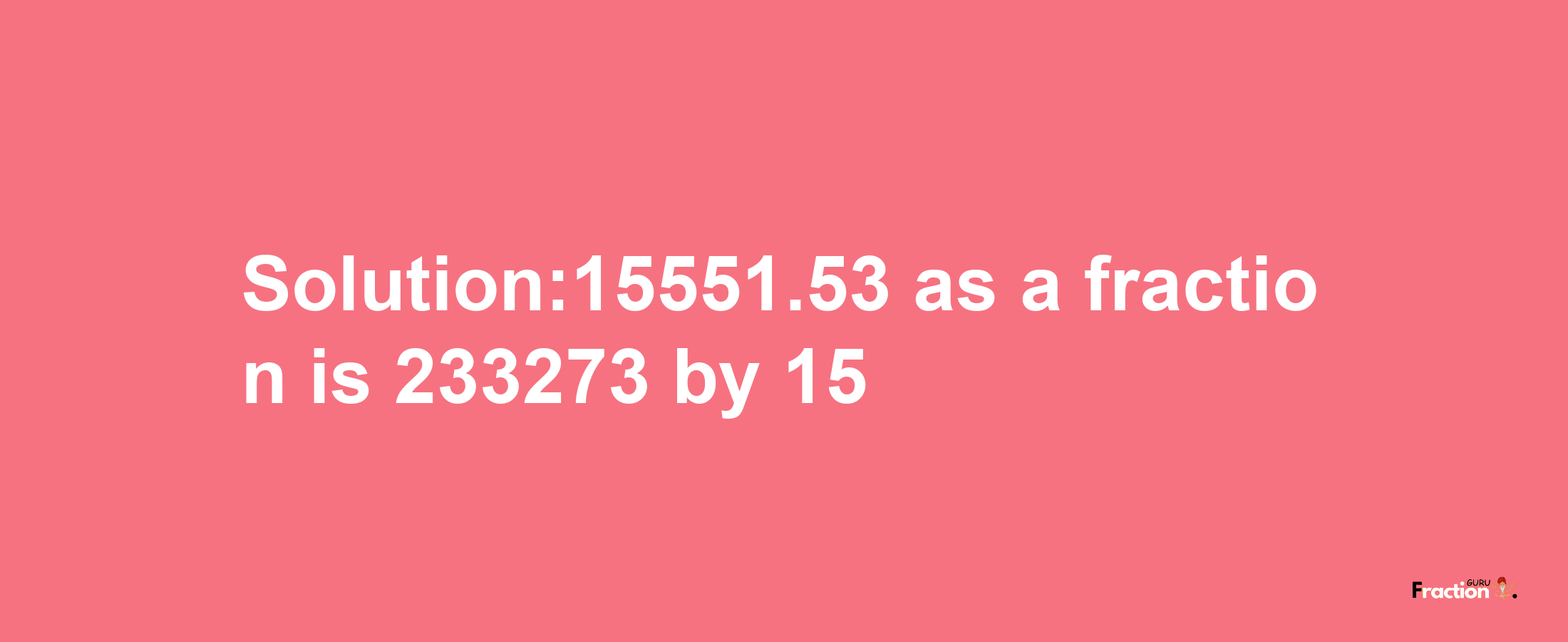 Solution:15551.53 as a fraction is 233273/15