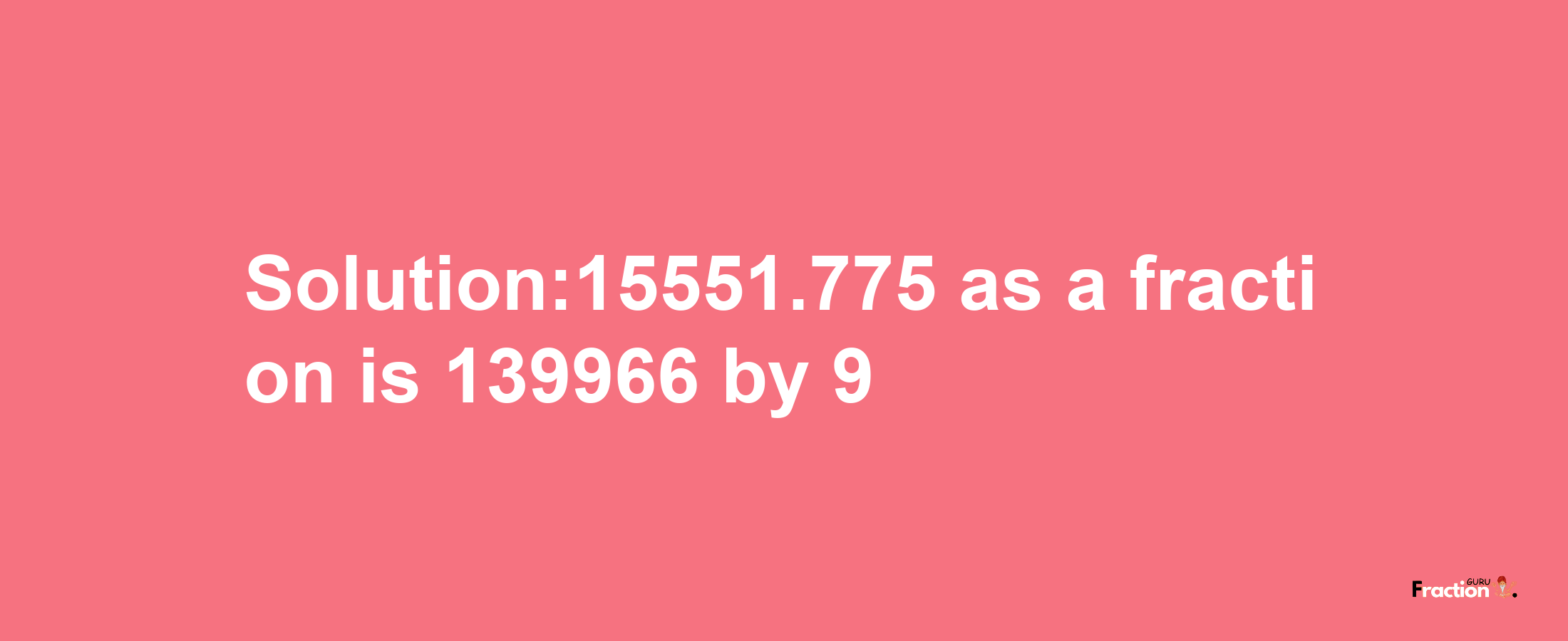 Solution:15551.775 as a fraction is 139966/9