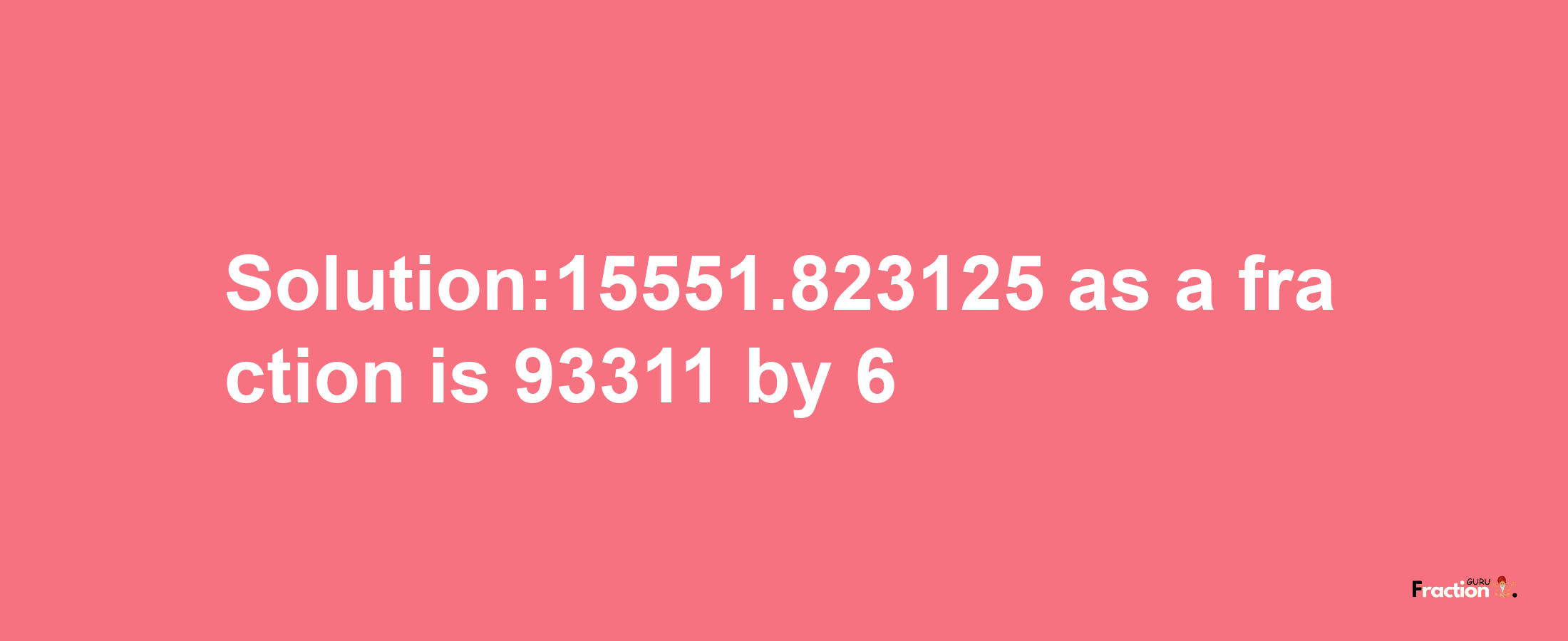 Solution:15551.823125 as a fraction is 93311/6