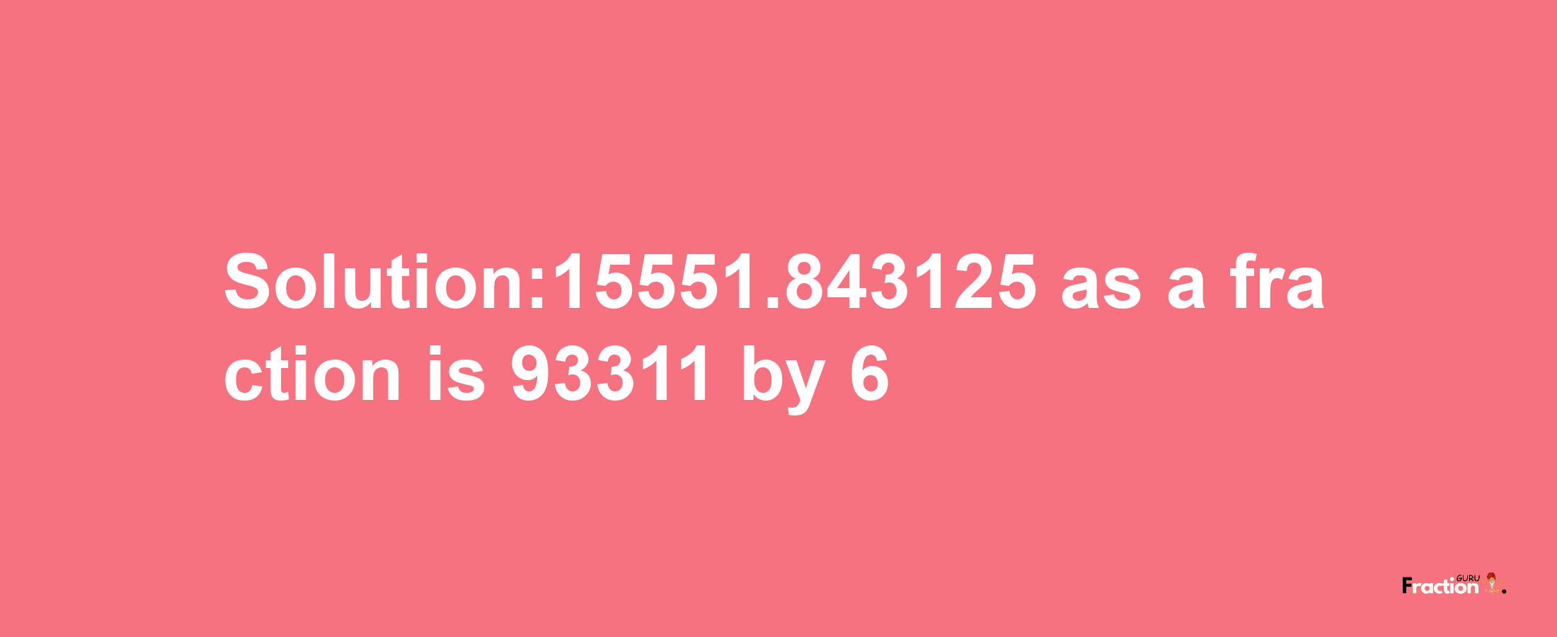 Solution:15551.843125 as a fraction is 93311/6