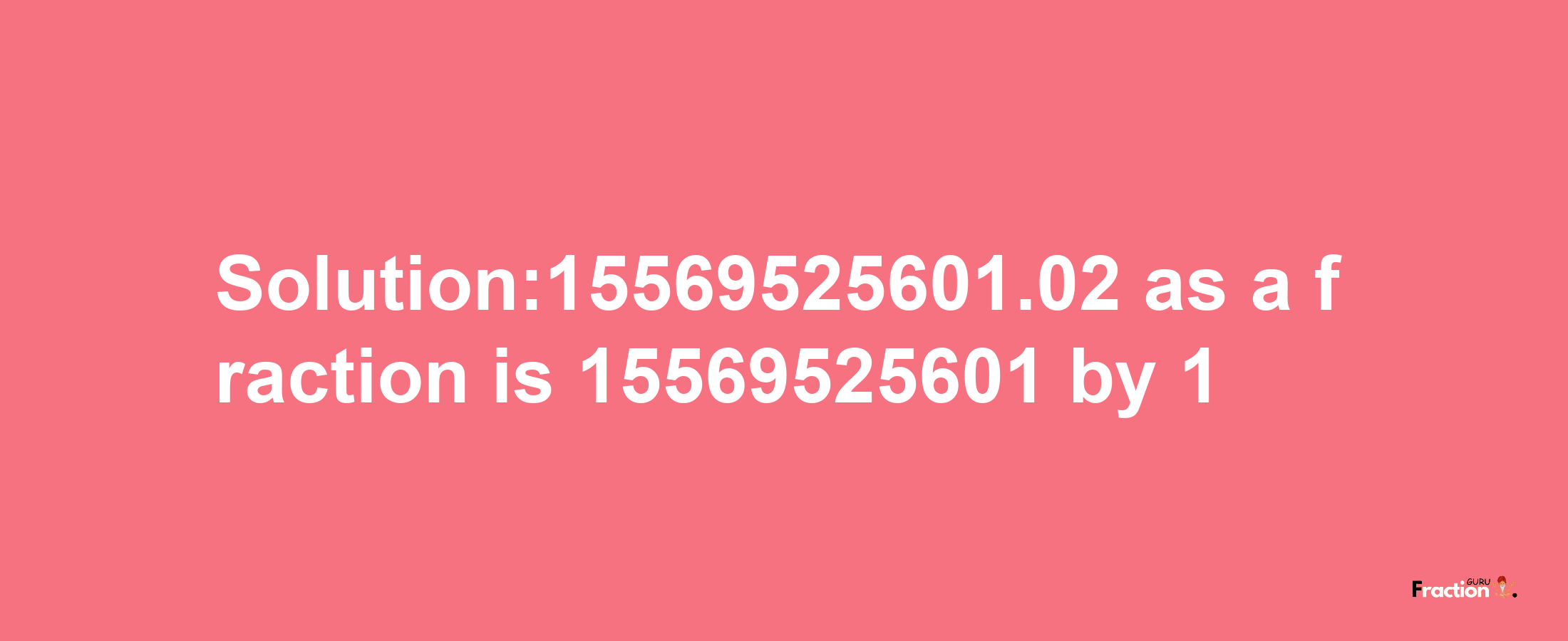 Solution:15569525601.02 as a fraction is 15569525601/1