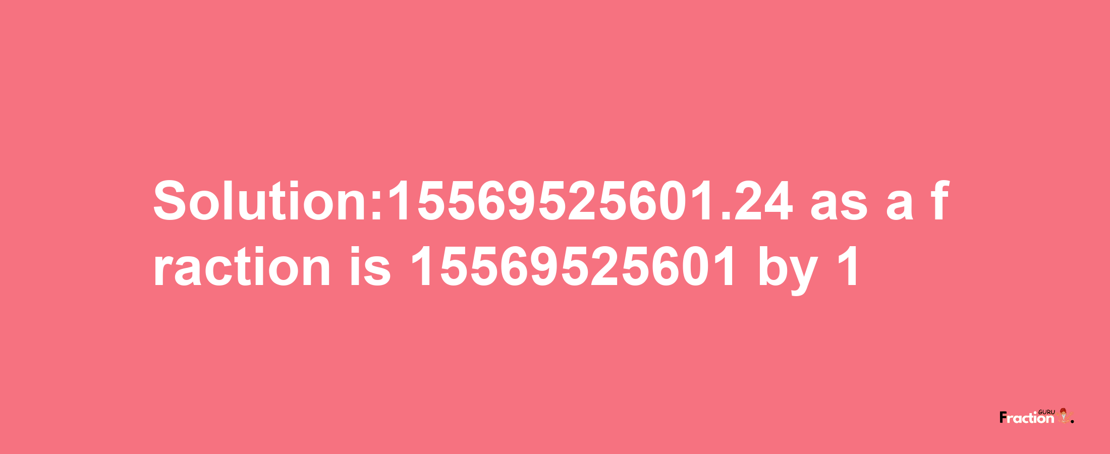 Solution:15569525601.24 as a fraction is 15569525601/1